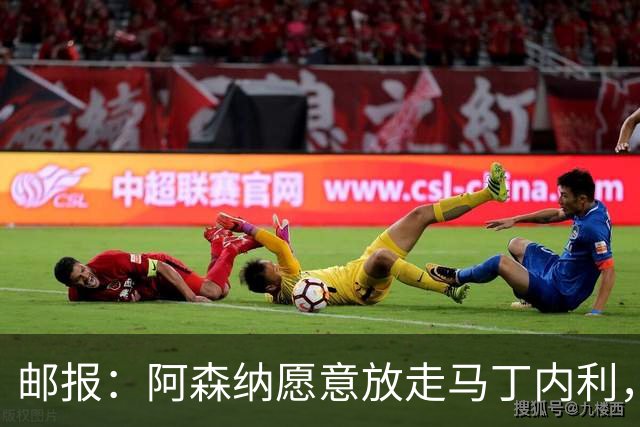 邮报：阿森纳愿意放走马丁内利，埃梅里很欣赏他但高薪是个负担